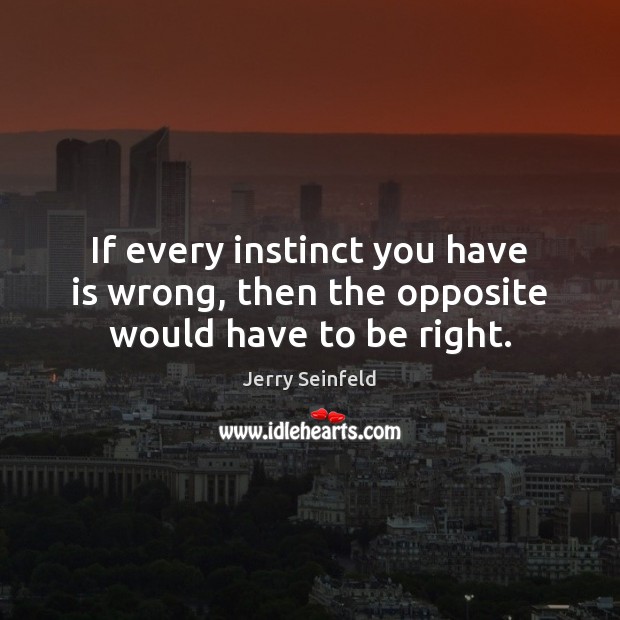 If every instinct you have is wrong, then the opposite would have to be right. Jerry Seinfeld Picture Quote
