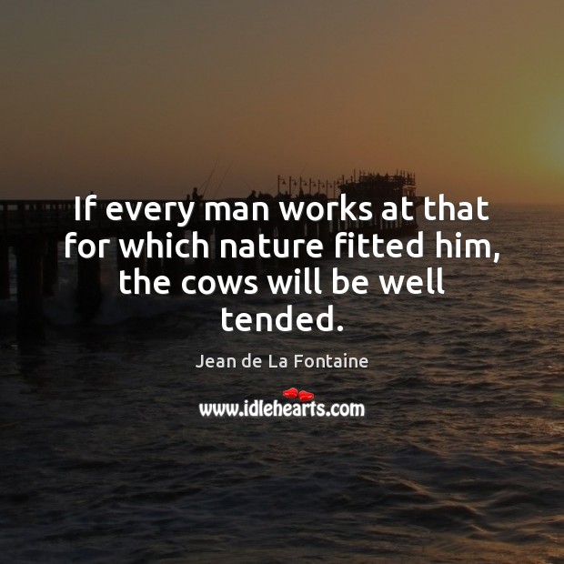 If every man works at that for which nature fitted him, the cows will be well tended. Jean de La Fontaine Picture Quote