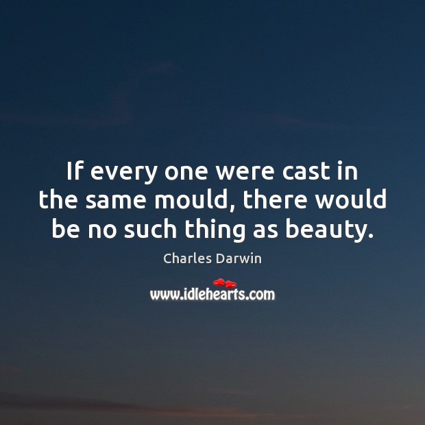 If every one were cast in the same mould, there would be no such thing as beauty. Charles Darwin Picture Quote