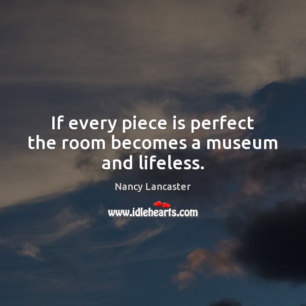 If every piece is perfect the room becomes a museum and lifeless. Nancy Lancaster Picture Quote
