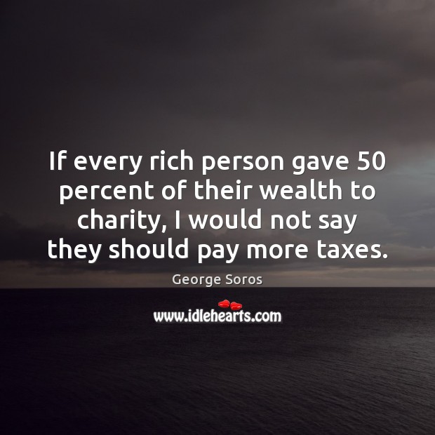 If every rich person gave 50 percent of their wealth to charity, I George Soros Picture Quote