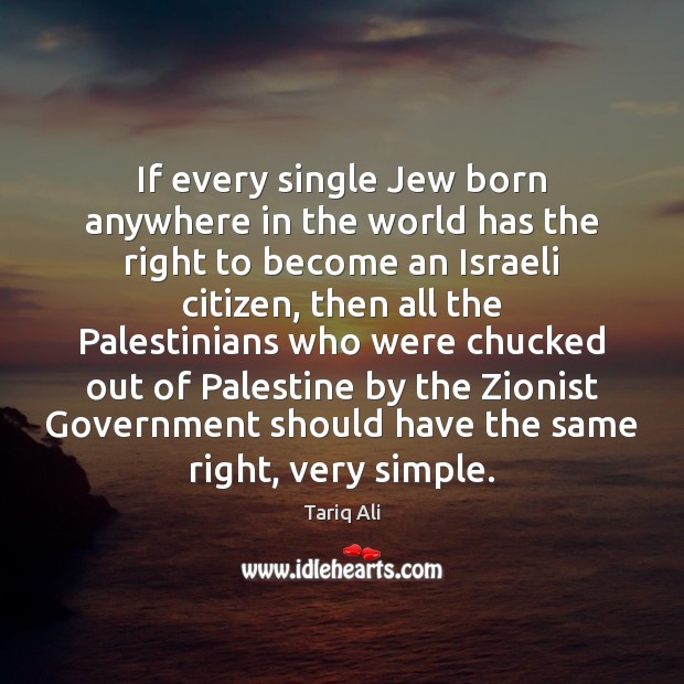 If every single Jew born anywhere in the world has the right Tariq Ali Picture Quote