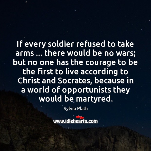 If every soldier refused to take arms … there would be no wars; Sylvia Plath Picture Quote