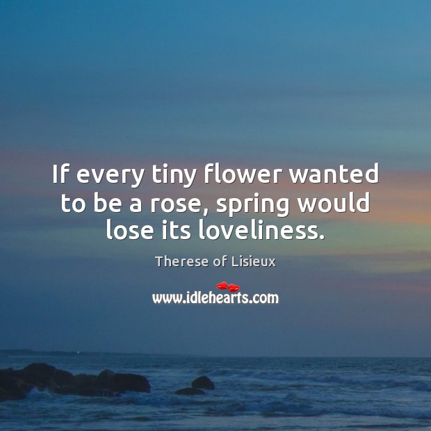 If every tiny flower wanted to be a rose, spring would lose its loveliness. Image