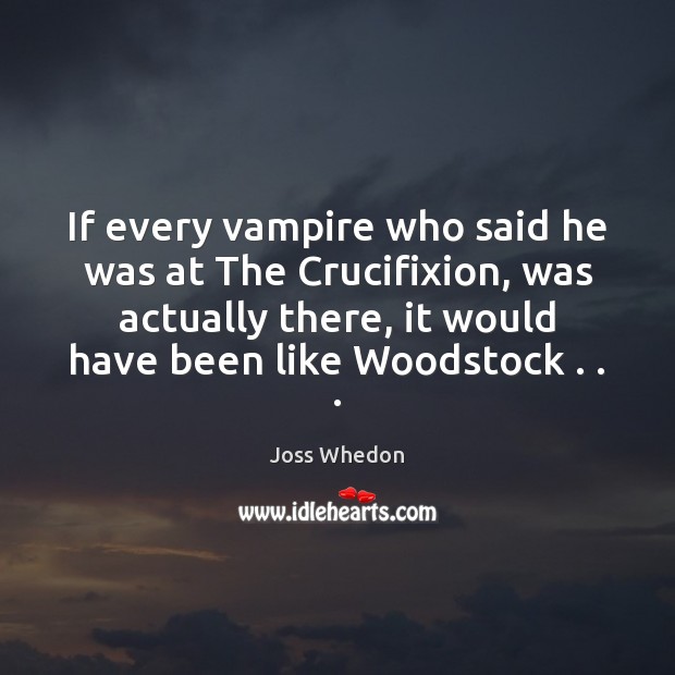 If every vampire who said he was at The Crucifixion, was actually Joss Whedon Picture Quote