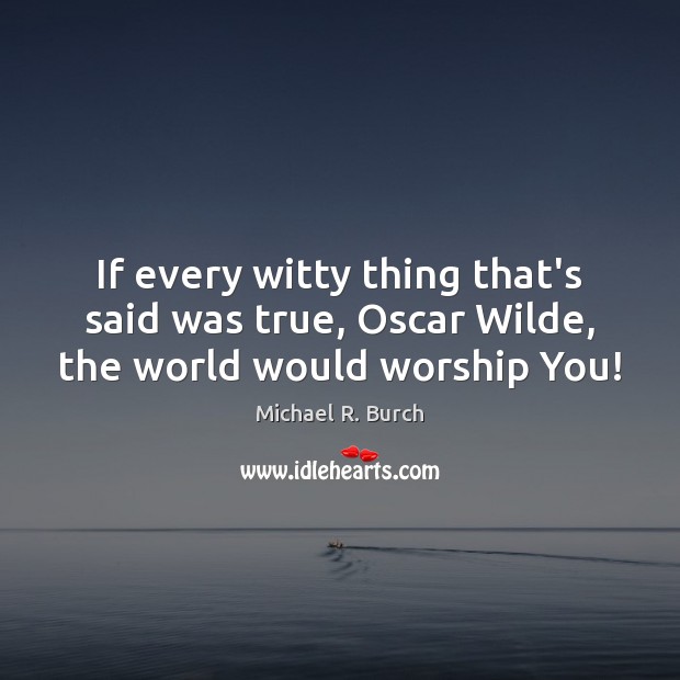 If every witty thing that’s said was true, Oscar Wilde, the world would worship You! Michael R. Burch Picture Quote
