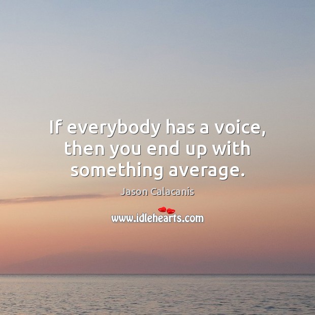 If everybody has a voice, then you end up with something average. Image