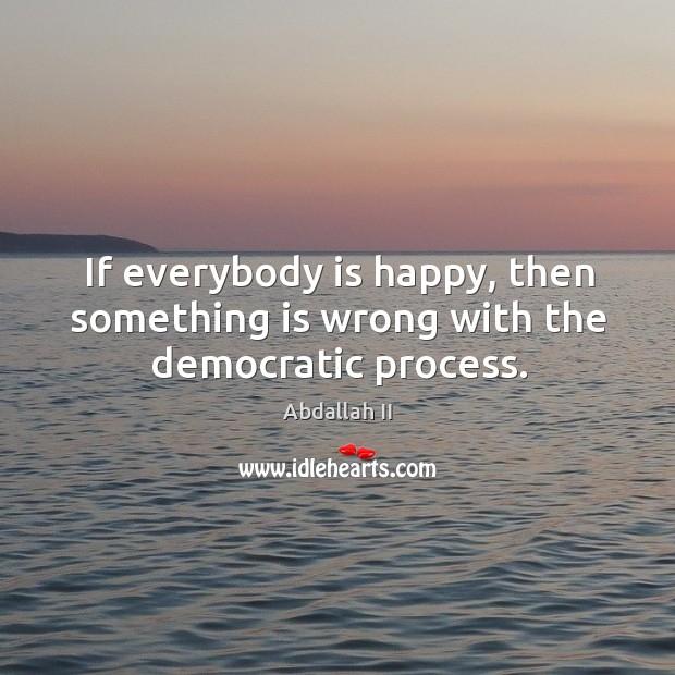 If everybody is happy, then something is wrong with the democratic process. Abdallah II Picture Quote