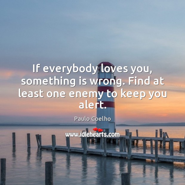 If everybody loves you, something is wrong. Find at least one enemy to keep you alert. 