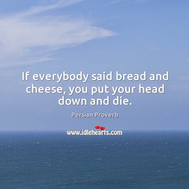 If everybody said bread and cheese, you put your head down and die. Persian Proverbs Image