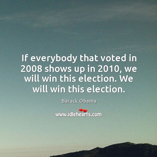 If everybody that voted in 2008 shows up in 2010, we will win this election. We will win this election. Barack Obama Picture Quote
