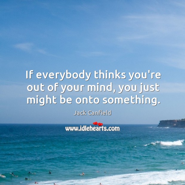If everybody thinks you’re out of your mind, you just might be onto something. Image