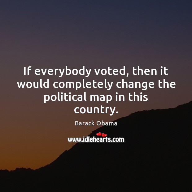 If everybody voted, then it would completely change the political map in this country. Barack Obama Picture Quote
