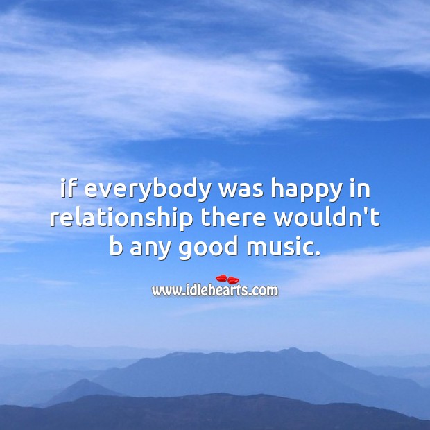 If everybody was happy in relationship there wouldn’t b any good music. Image