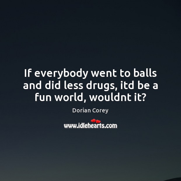 If everybody went to balls and did less drugs, itd be a fun world, wouldnt it? Dorian Corey Picture Quote