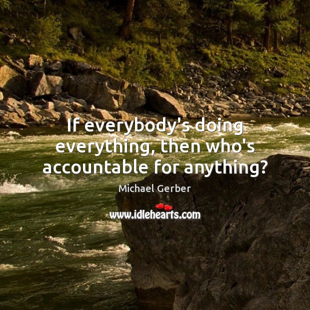 If everybody’s doing everything, then who’s accountable for anything? Michael Gerber Picture Quote