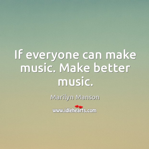 If everyone can make music. Make better music. Marilyn Manson Picture Quote