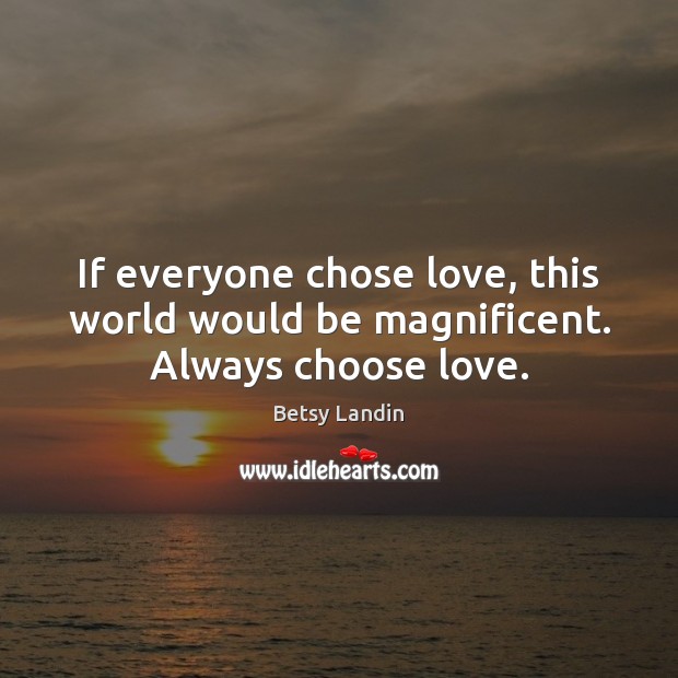 If everyone chose love, this world would be magnificent. Always choose love. Betsy Landin Picture Quote