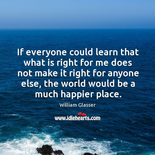 If everyone could learn that what is right for me does not make it right for anyone else Image