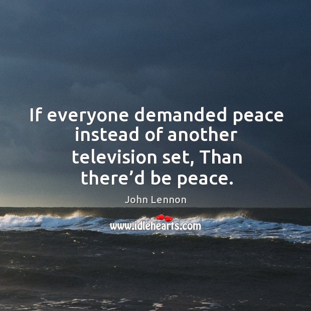 If everyone demanded peace instead of another television set, than there’d be peace. Image