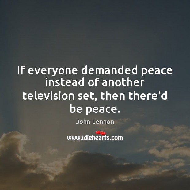 If everyone demanded peace instead of another television set, then there’d be peace. Image