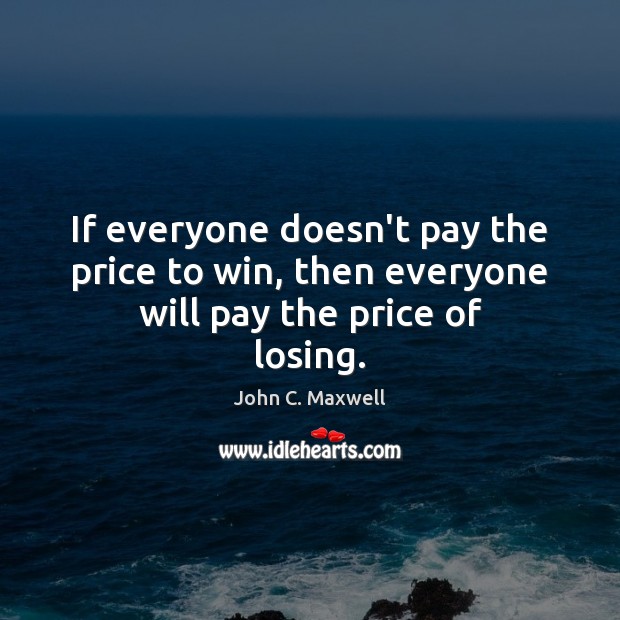 If everyone doesn’t pay the price to win, then everyone will pay the price of losing. John C. Maxwell Picture Quote