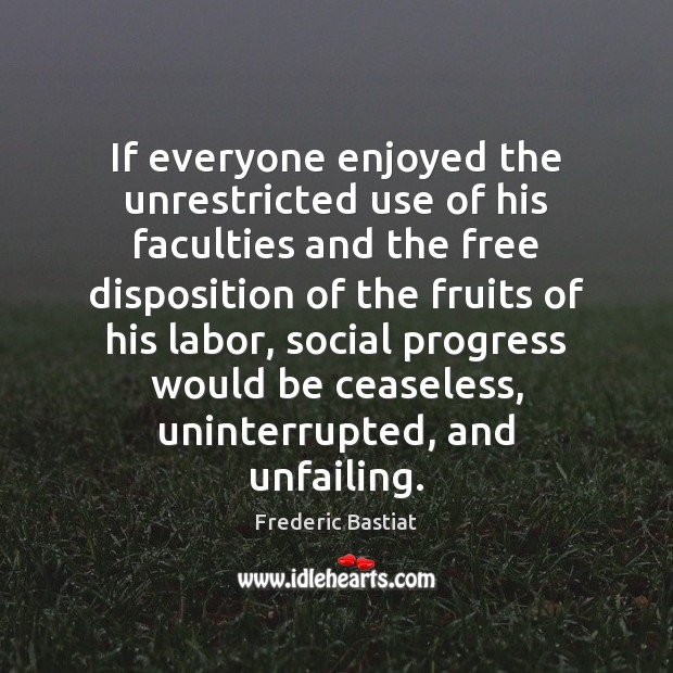 If everyone enjoyed the unrestricted use of his faculties and the free Frederic Bastiat Picture Quote