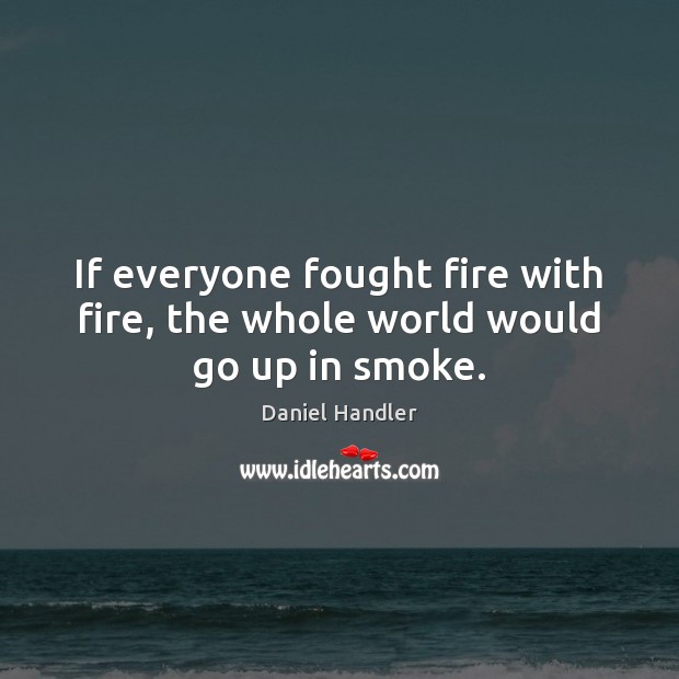 If everyone fought fire with fire, the whole world would go up in smoke. Daniel Handler Picture Quote