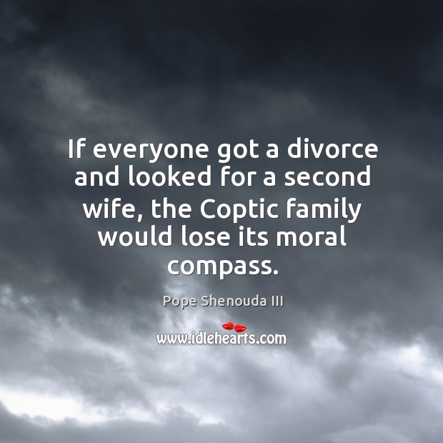 If everyone got a divorce and looked for a second wife, the coptic family would lose its moral compass. Pope Shenouda III Picture Quote