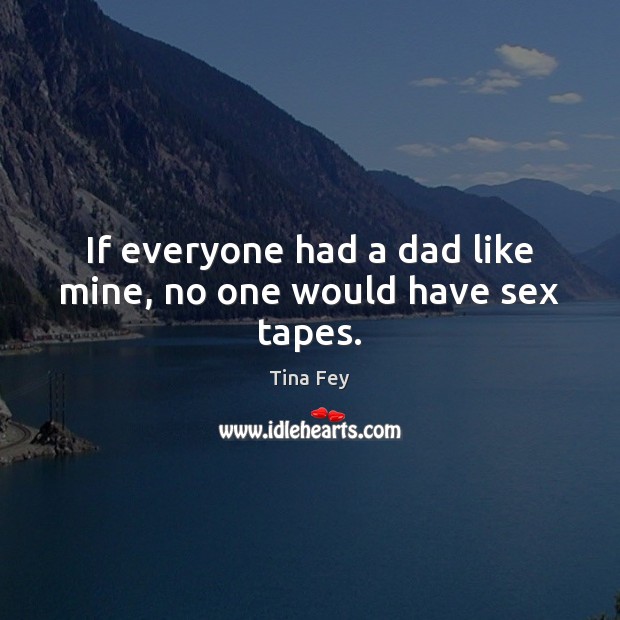 If everyone had a dad like mine, no one would have sex tapes. Tina Fey Picture Quote