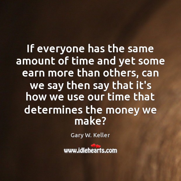 If everyone has the same amount of time and yet some earn Gary W. Keller Picture Quote