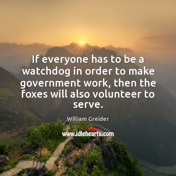 If everyone has to be a watchdog in order to make government William Greider Picture Quote