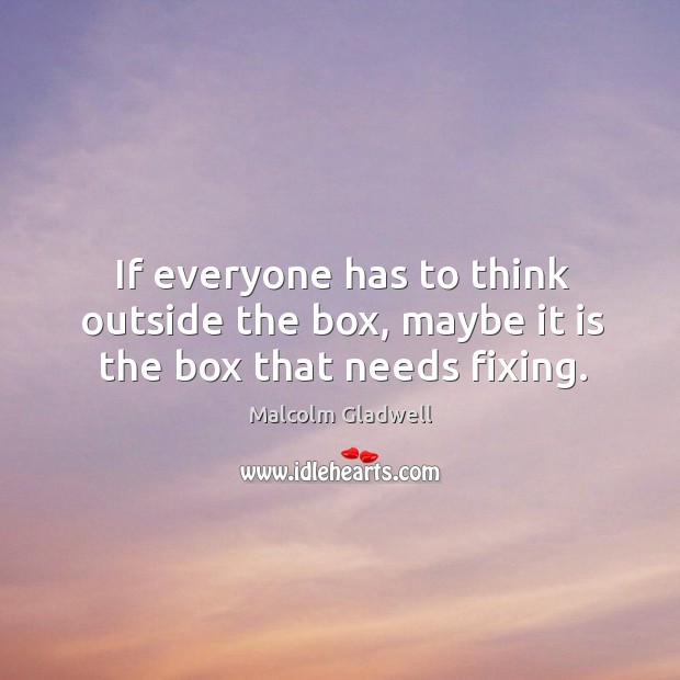 If everyone has to think outside the box, maybe it is the box that needs fixing. Malcolm Gladwell Picture Quote