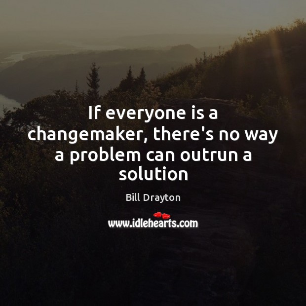If everyone is a changemaker, there’s no way a problem can outrun a solution Bill Drayton Picture Quote