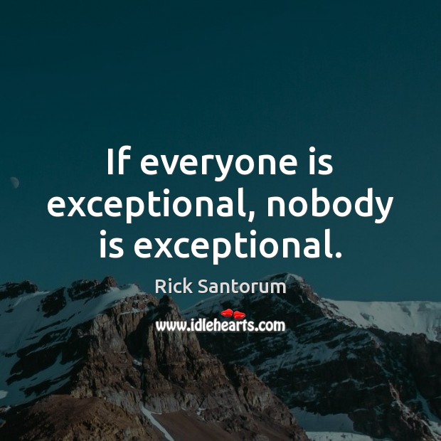 If everyone is exceptional, nobody is exceptional. Rick Santorum Picture Quote