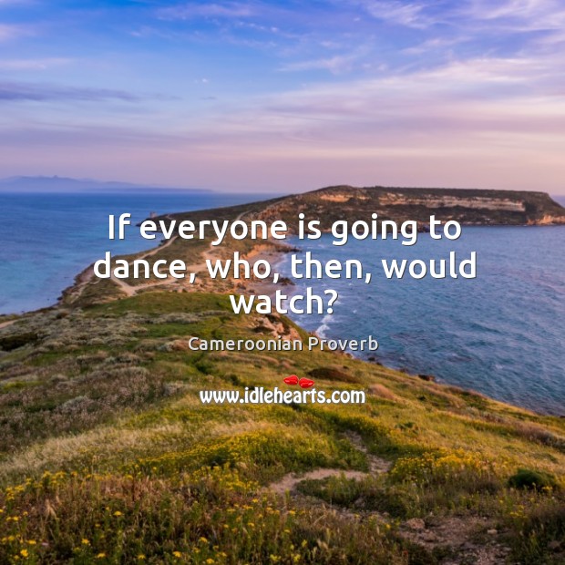 If everyone is going to dance, who, then, would watch? Cameroonian Proverbs Image