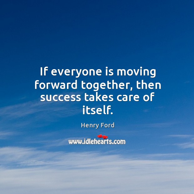 If everyone is moving forward together, then success takes care of itself. Image