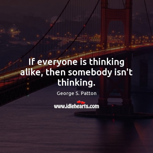 If everyone is thinking alike, then somebody isn’t thinking. George S. Patton Picture Quote