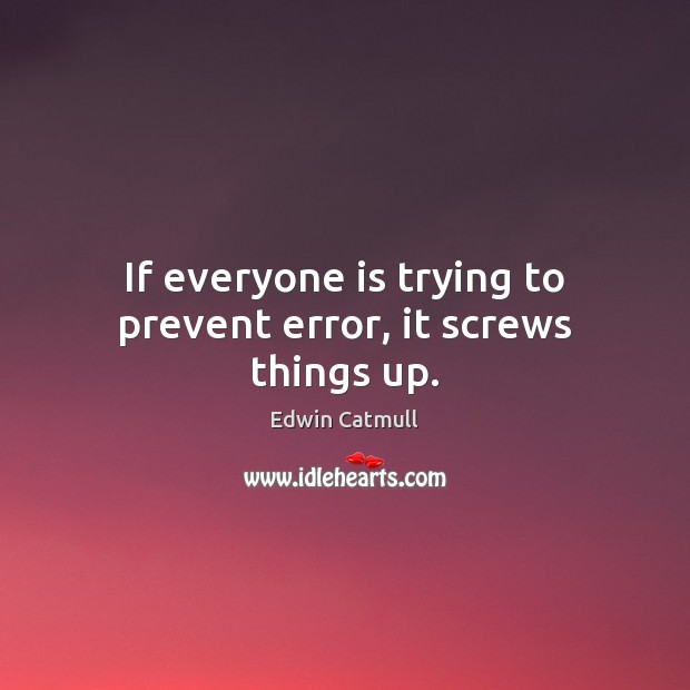 If everyone is trying to prevent error, it screws things up. Edwin Catmull Picture Quote