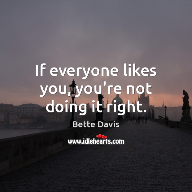 If everyone likes you, you’re not doing it right. Bette Davis Picture Quote