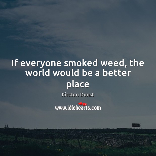 If everyone smoked weed, the world would be a better place Kirsten Dunst Picture Quote