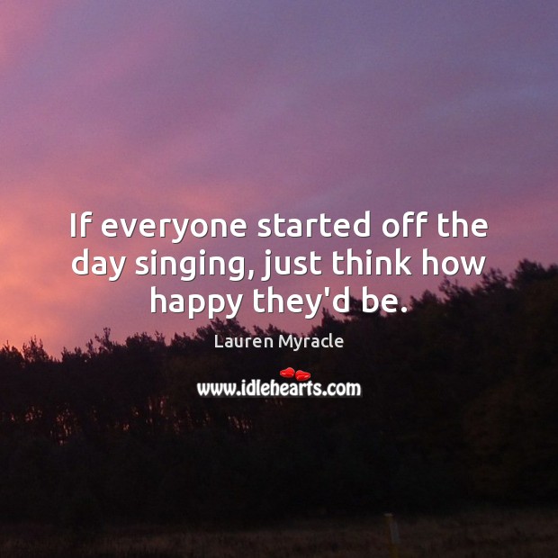 If everyone started off the day singing, just think how happy they’d be. Image