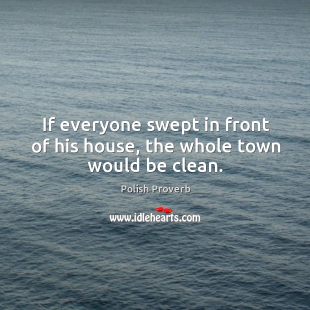 If everyone swept in front of his house, the whole town would be clean. Polish Proverbs Image