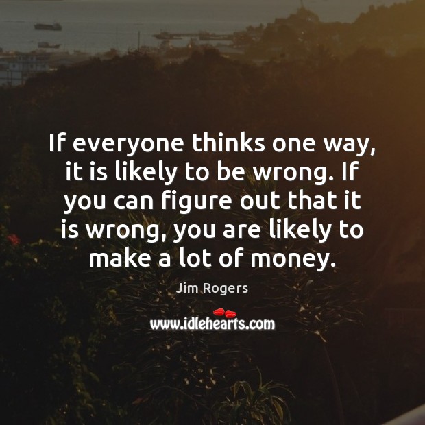 If everyone thinks one way, it is likely to be wrong. If Jim Rogers Picture Quote