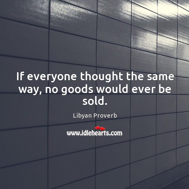 If everyone thought the same way, no goods would ever be sold. Libyan Proverbs Image