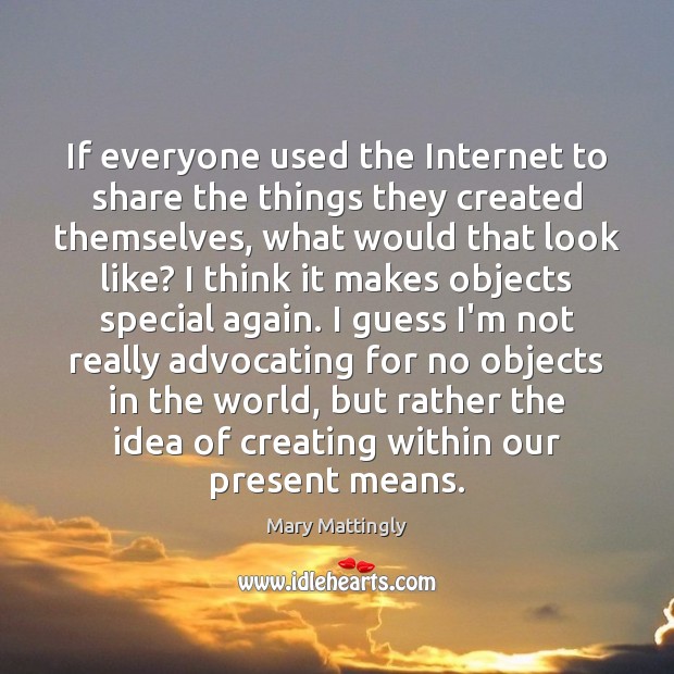 If everyone used the Internet to share the things they created themselves, Mary Mattingly Picture Quote