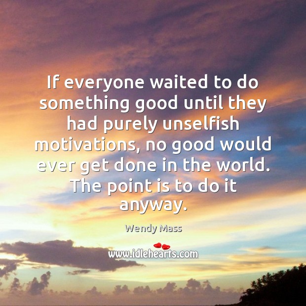 If everyone waited to do something good until they had purely unselfish Wendy Mass Picture Quote