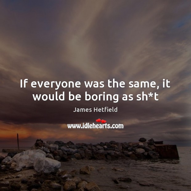 If everyone was the same, it would be boring as sh*t James Hetfield Picture Quote