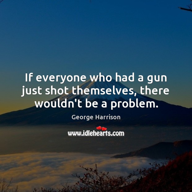 If everyone who had a gun just shot themselves, there wouldn’t be a problem. George Harrison Picture Quote