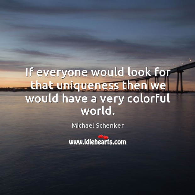 If everyone would look for that uniqueness then we would have a very colorful world. Image